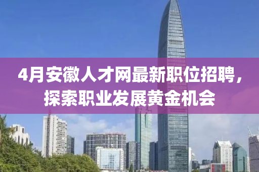 4月安徽人才網(wǎng)最新職位招聘，探索職業(yè)發(fā)展黃金機(jī)會(huì)