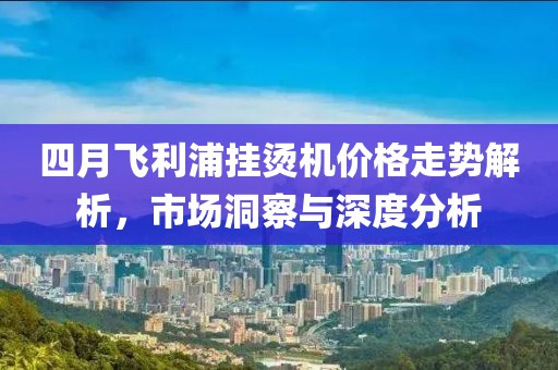 四月飛利浦掛燙機價格走勢解析，市場洞察與深度分析