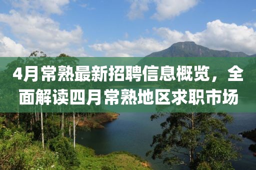 4月常熟最新招聘信息概覽，全面解讀四月常熟地區(qū)求職市場(chǎng)