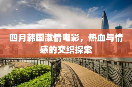 四月韓國激情電影，熱血與情感的交織探索