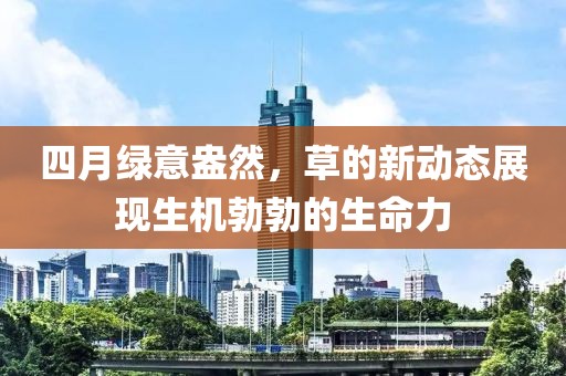 四月綠意盎然，草的新動(dòng)態(tài)展現(xiàn)生機(jī)勃勃的生命力