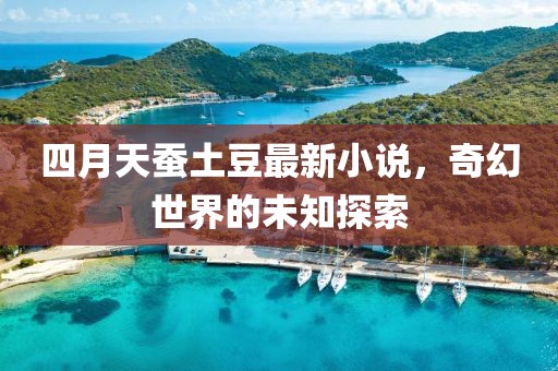 四月天蠶土豆最新小說，奇幻世界的未知探索