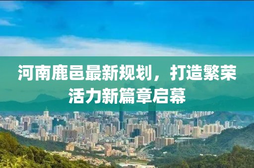 河南鹿邑最新規(guī)劃，打造繁榮活力新篇章啟幕