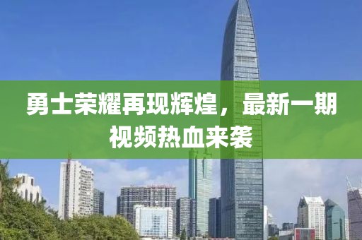 勇士榮耀再現(xiàn)輝煌，最新一期視頻熱血來襲