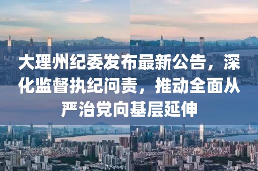 大理州紀(jì)委發(fā)布最新公告，深化監(jiān)督執(zhí)紀(jì)問責(zé)，推動(dòng)全面從嚴(yán)治黨向基層延伸