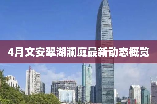4月文安翠湖瀾庭最新動(dòng)態(tài)概覽