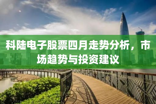 科陸電子股票四月走勢(shì)分析，市場(chǎng)趨勢(shì)與投資建議