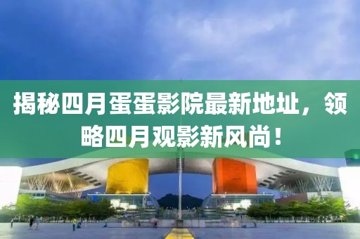 揭秘四月蛋蛋影院最新地址，領(lǐng)略四月觀影新風(fēng)尚！