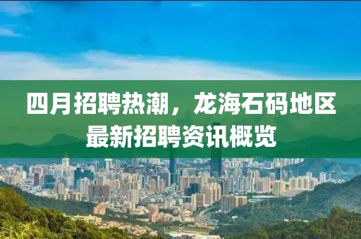 四月招聘熱潮，龍海石碼地區(qū)最新招聘資訊概覽