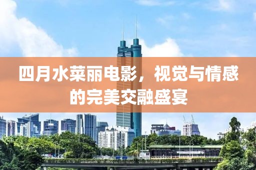 四月水菜麗電影，視覺(jué)與情感的完美交融盛宴