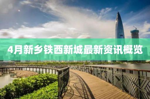4月新鄉(xiāng)鐵西新城最新資訊概覽