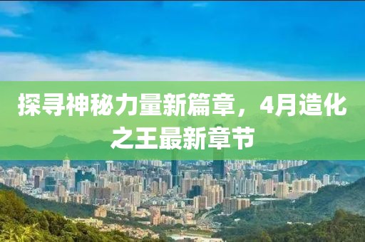 探尋神秘力量新篇章，4月造化之王最新章節(jié)