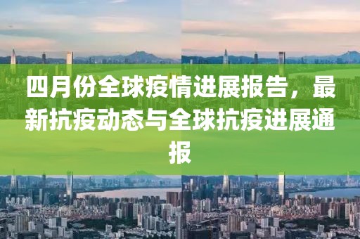 四月份全球疫情進(jìn)展報(bào)告，最新抗疫動(dòng)態(tài)與全球抗疫進(jìn)展通報(bào)