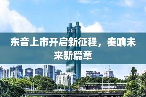 東音上市開啟新征程，奏響未來新篇章
