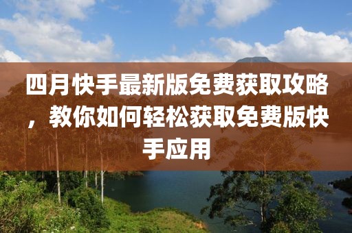 四月快手最新版免費(fèi)獲取攻略，教你如何輕松獲取免費(fèi)版快手應(yīng)用