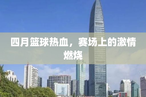四月籃球熱血，賽場上的激情燃燒