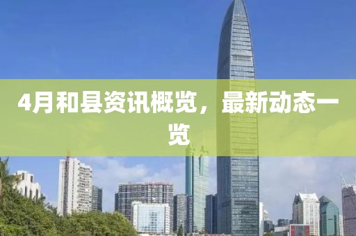 4月和縣資訊概覽，最新動態(tài)一覽