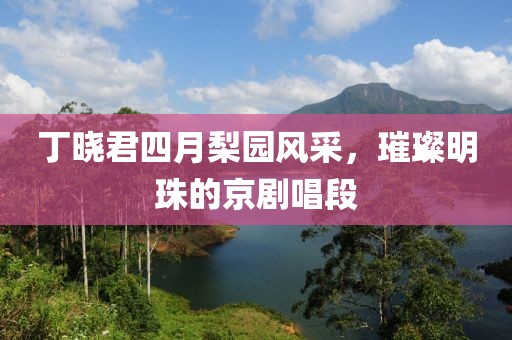 丁曉君四月梨園風采，璀璨明珠的京劇唱段