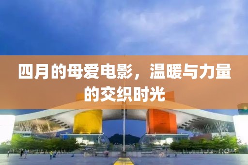 四月的母愛電影，溫暖與力量的交織時(shí)光