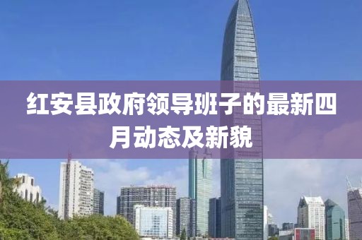 紅安縣政府領(lǐng)導(dǎo)班子的最新四月動(dòng)態(tài)及新貌