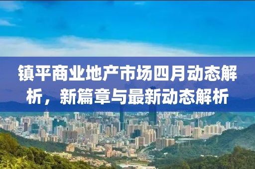 鎮(zhèn)平商業(yè)地產(chǎn)市場四月動態(tài)解析，新篇章與最新動態(tài)解析