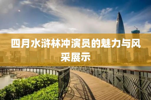 四月水滸林沖演員的魅力與風(fēng)采展示