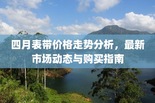 四月表帶價(jià)格走勢(shì)分析，最新市場(chǎng)動(dòng)態(tài)與購(gòu)買指南