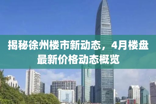 揭秘徐州樓市新動(dòng)態(tài)，4月樓盤最新價(jià)格動(dòng)態(tài)概覽
