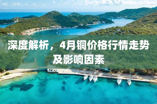 深度解析，4月銅價格行情走勢及影響因素