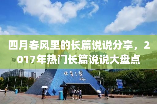 四月春風(fēng)里的長(zhǎng)篇說說分享，2017年熱門長(zhǎng)篇說說大盤點(diǎn)