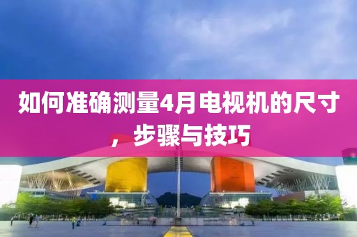 如何準(zhǔn)確測量4月電視機(jī)的尺寸，步驟與技巧