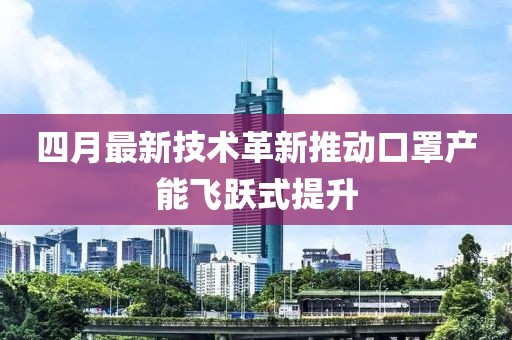 四月最新技術(shù)革新推動(dòng)口罩產(chǎn)能飛躍式提升