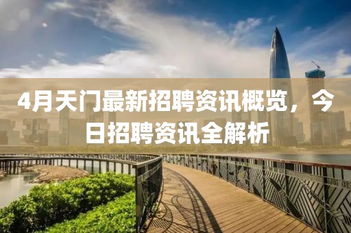 4月天門最新招聘資訊概覽，今日招聘資訊全解析