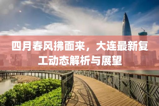 四月春風拂面來，大連最新復工動態(tài)解析與展望