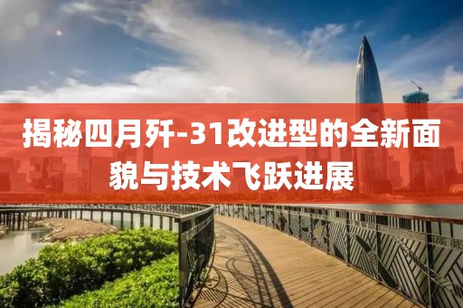 揭秘四月殲-31改進(jìn)型的全新面貌與技術(shù)飛躍進(jìn)展