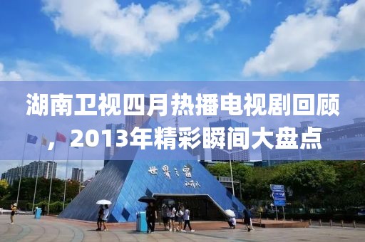 湖南衛(wèi)視四月熱播電視劇回顧，2013年精彩瞬間大盤點(diǎn)