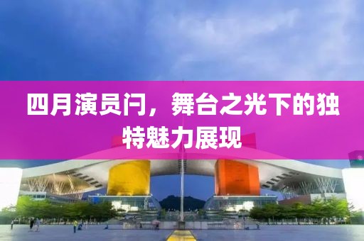 四月演員閂，舞臺之光下的獨(dú)特魅力展現(xiàn)
