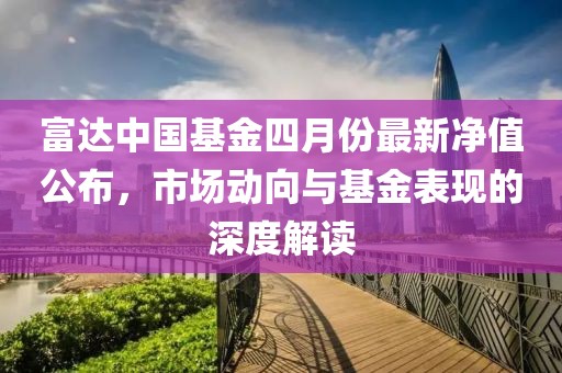 富達(dá)中國基金四月份最新凈值公布，市場動(dòng)向與基金表現(xiàn)的深度解讀