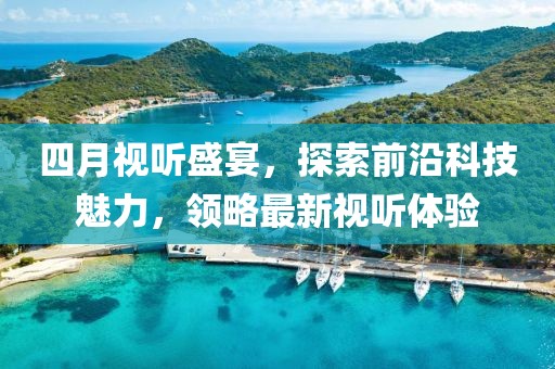 四月視聽(tīng)盛宴，探索前沿科技魅力，領(lǐng)略最新視聽(tīng)體驗(yàn)