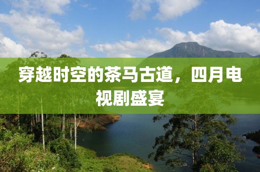 穿越時空的茶馬古道，四月電視劇盛宴
