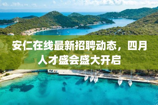安仁在線最新招聘動態(tài)，四月人才盛會盛大開啟