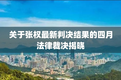 關(guān)于張權(quán)最新判決結(jié)果的四月法律裁決揭曉