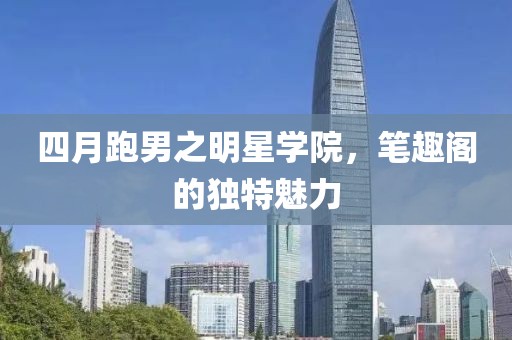 四月跑男之明星學院，筆趣閣的獨特魅力