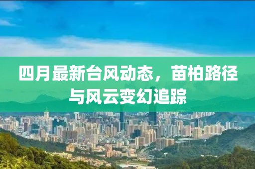 四月最新臺(tái)風(fēng)動(dòng)態(tài)，苗柏路徑與風(fēng)云變幻追蹤