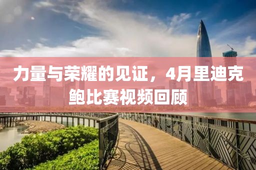 力量與榮耀的見證，4月里迪克鮑比賽視頻回顧