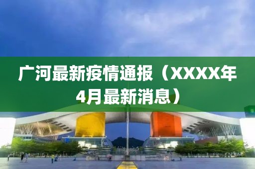 廣河最新疫情通報（XXXX年4月最新消息）