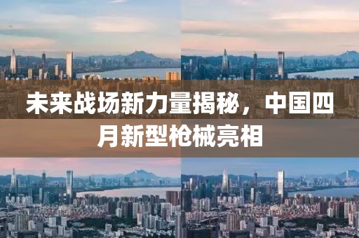 未來戰(zhàn)場(chǎng)新力量揭秘，中國(guó)四月新型槍械亮相