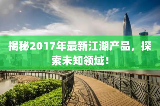 揭秘2017年最新江湖產(chǎn)品，探索未知領(lǐng)域！