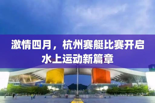 激情四月，杭州賽艇比賽開啟水上運動新篇章