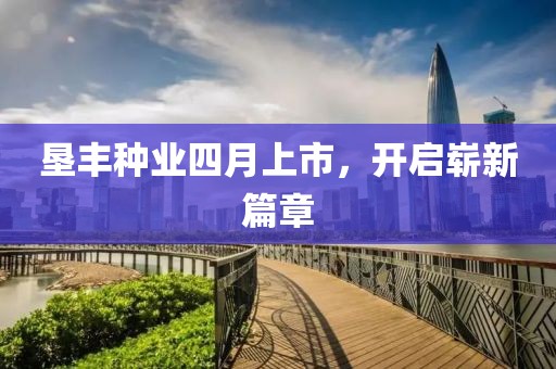 墾豐種業(yè)四月上市，開啟嶄新篇章